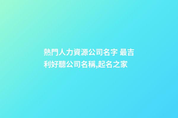 熱門人力資源公司名字 最吉利好聽公司名稱,起名之家-第1張-公司起名-玄機派